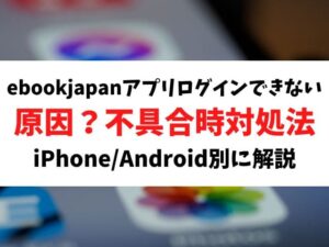 ebookjapanアプリにログインできない原因は？不具合時の対処法をiPhone/Android別に解説！