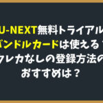 U-NEXT無料トライアルにバンドルカードは使える?クレカなしの登録方法のおすすめは?