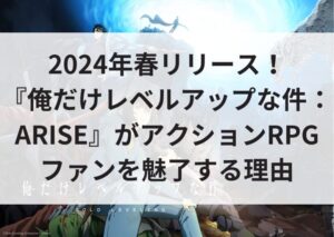 2024年春リリース！『俺だけレベルアップな件：ARISE』がアクションRPGファンを魅了する理由