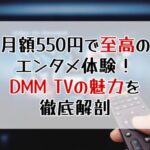 月額550円で至高のエンタメ体験！DMM TVの魅力を徹底解剖