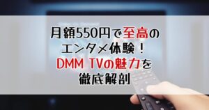 月額550円で至高のエンタメ体験！DMM TVの魅力を徹底解剖