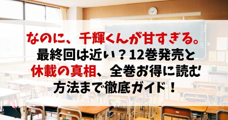 『なのに、千輝くんが甘すぎる。』最終回は近い？12巻発売と休載の真相、全巻お得に読む方法まで徹底ガイド！