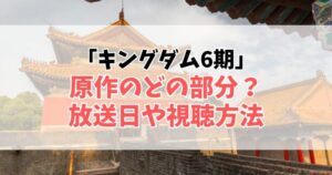 キングダム第6期最新情報まとめ！いつ放送？どこまで進む？原作との違いや視聴方法も解説！