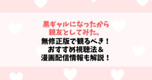 『黒ギャルになったから親友としてみた。』は無修正版で観るべき！アニメフェスタ限定の理由とおすすめ視聴法＆漫画配信情報も解説！