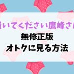 「履いてください鷹峰さん」無修正版はどこで見れる？無料視聴は？全話オトクに見る方法