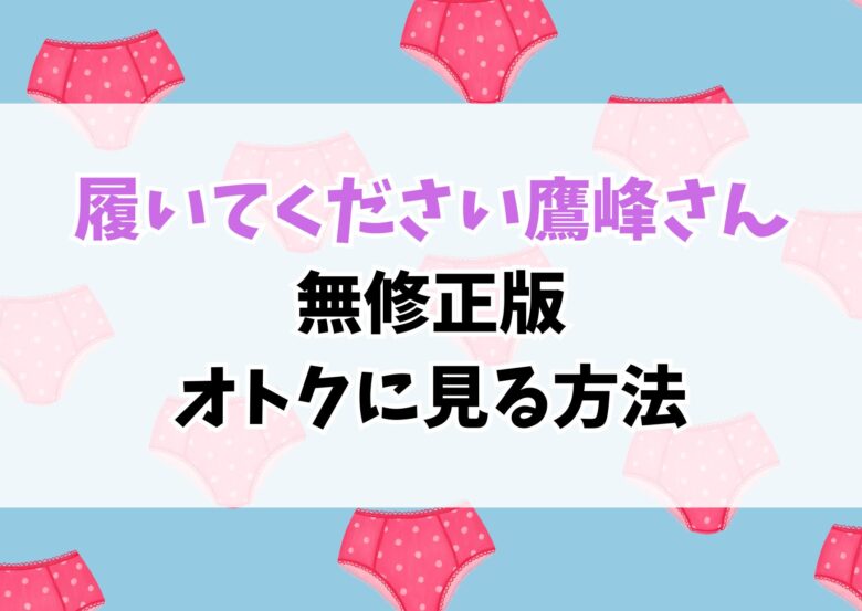 「履いてください鷹峰さん」無修正版はどこで見れる？無料視聴は？全話オトクに見る方法