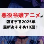 悪役令嬢アニメ特集！転生×破滅フラグの世界で咲く、魅惑のヒロインたち【2025年最新版】