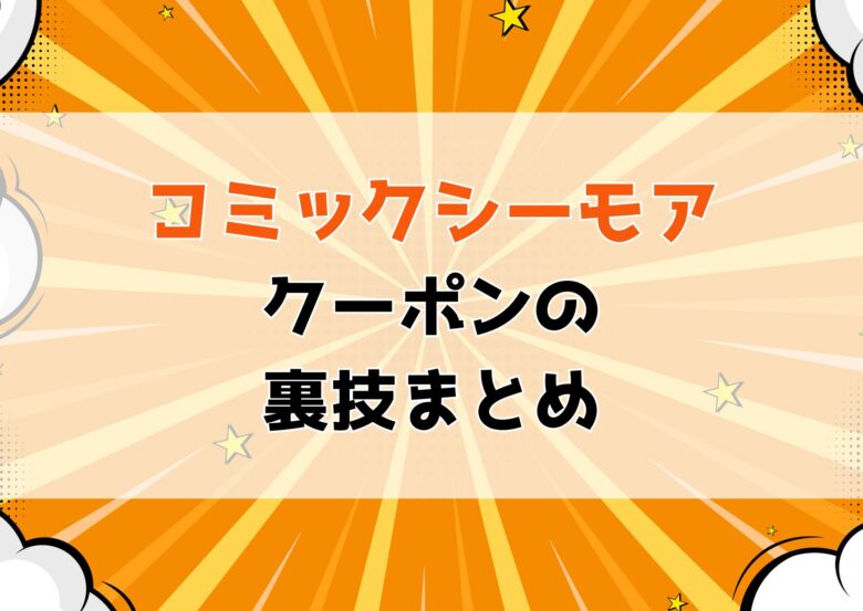 【保存版】コミックシーモアのクーポンを使い倒す裏ワザまとめ