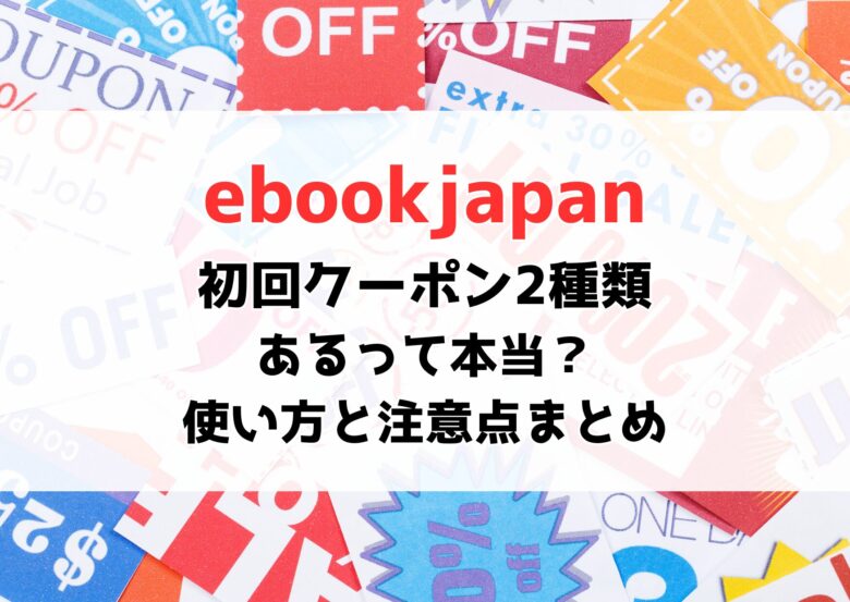 ebookjapanの初回クーポンは2種類？使い方・注意点・併用できる裏ワザを徹底解説