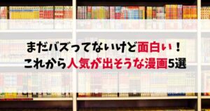 まだバズってないけど面白い!これから人気が出そうな漫画5選【先読みおすすめ】