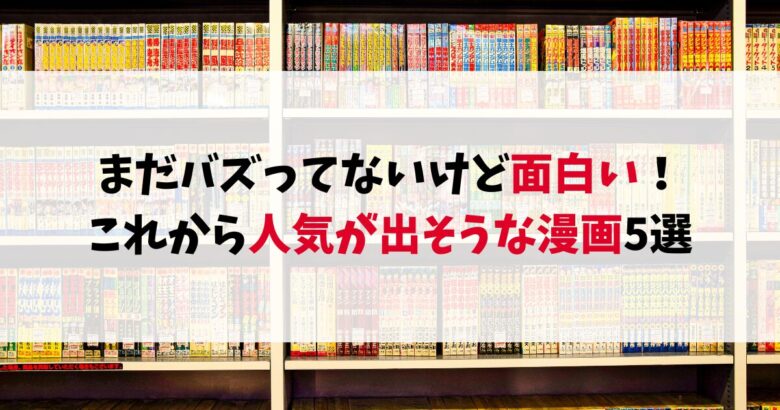 まだバズってないけど面白い!これから人気が出そうな漫画5選【先読みおすすめ】